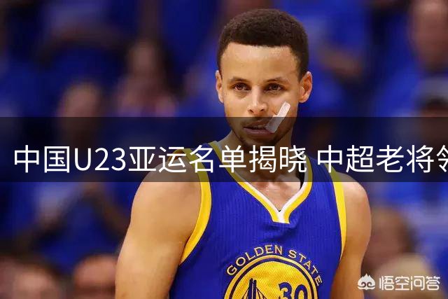 中国U23亚运名单揭晓 中超老将领衔留洋小将助阵