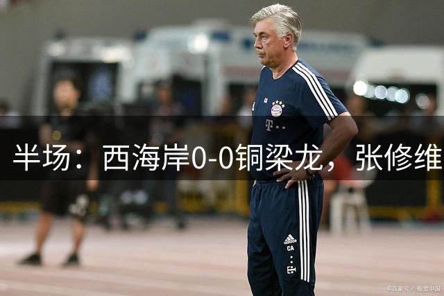 半场：西海岸0-0铜梁龙，张修维射门中框