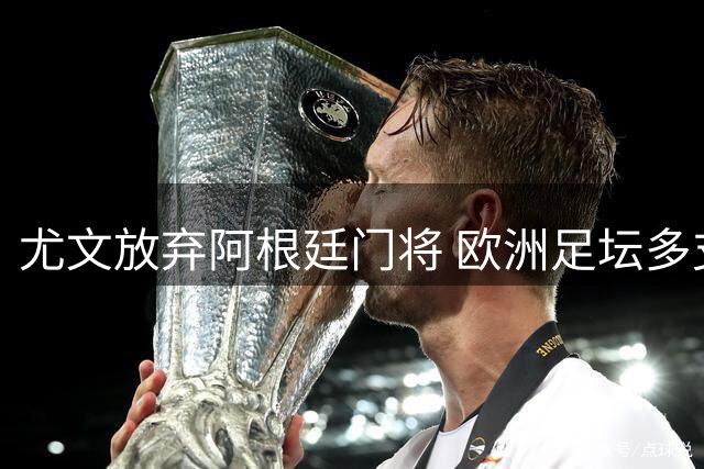 尤文放弃阿根廷门将 欧洲足坛多支劲旅展开引援争夺