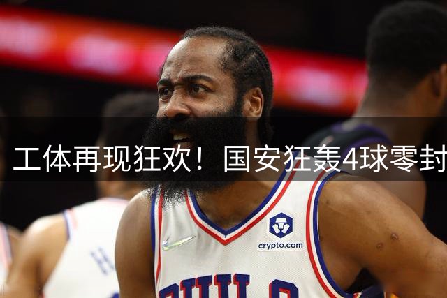 工体再现狂欢！国安狂轰4球零封深圳新鹏城