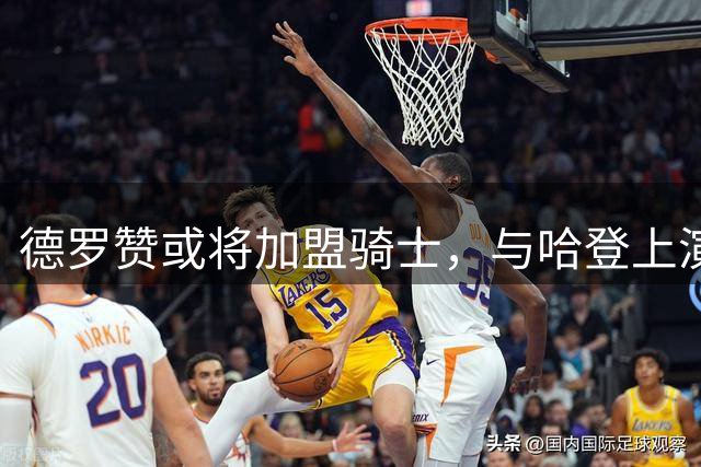 德罗赞或将加盟骑士，与哈登上演兄弟篮球