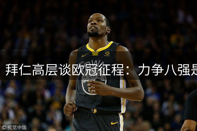 拜仁高层谈欧冠征程：力争八强是首要目标