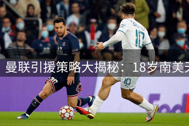 曼联引援策略大揭秘：18岁南美天才加盟红魔青训体系