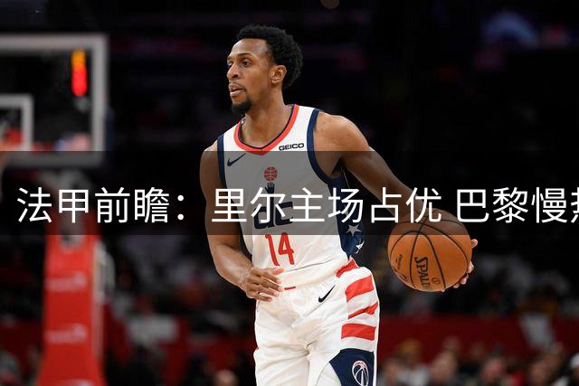 法甲前瞻：里尔主场占优 巴黎慢热需防平局