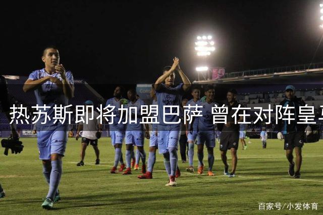 热苏斯即将加盟巴萨 曾在对阵皇马时屡建奇功