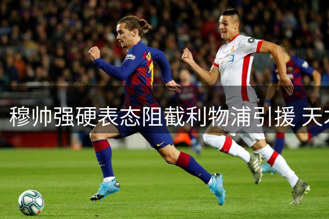 穆帅强硬表态阻截利物浦引援 天才前锋恩德里克留守皇马