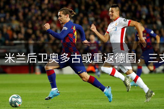 米兰后卫奥多古或重返德国，三支德甲球队展开接触