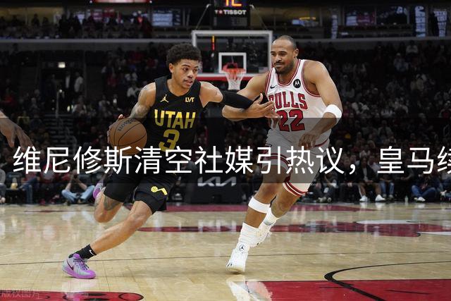 维尼修斯清空社媒引热议，皇马续约谈判再现重大突破