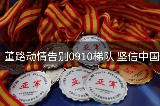 董路动情告别0910梯队 坚信中国足球未来可期