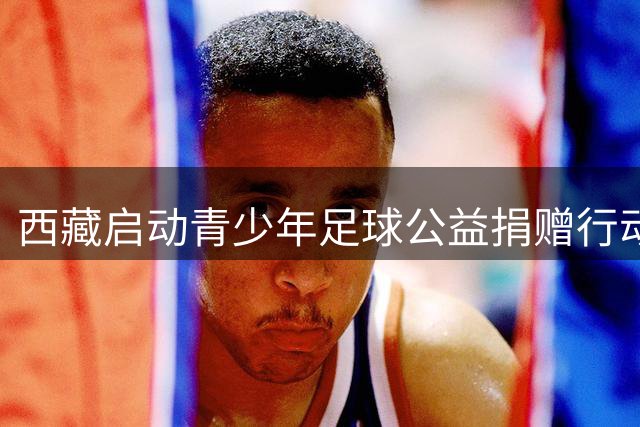 西藏启动青少年足球公益捐赠行动