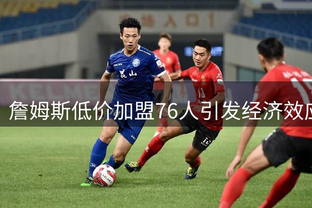 詹姆斯低价加盟76人引发经济效应争议