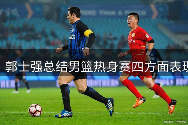 郭士强总结男篮热身赛四方面表现不足