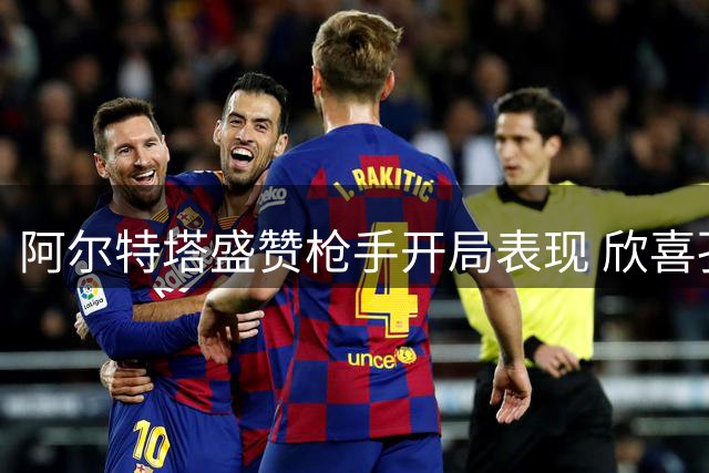 阿尔特塔盛赞枪手开局表现 欣喜孔萨加盟补强防线
