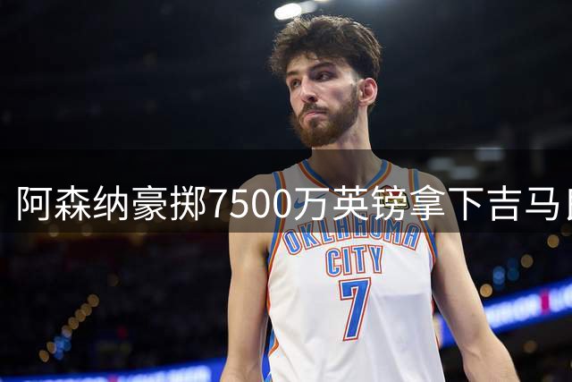阿森纳豪掷7500万英镑拿下吉马良斯，纽卡成功抬价3000万