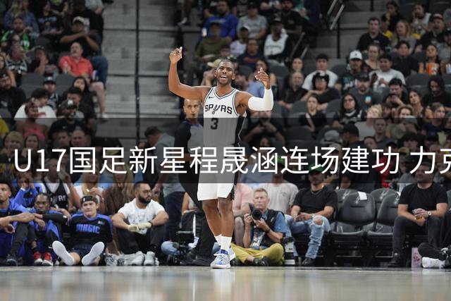 U17国足新星程晟涵连场建功 力克欧洲劲旅显实力